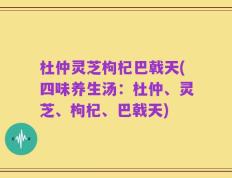 杜仲灵芝枸杞巴戟天(四味养生汤：杜仲、灵芝、枸杞、巴戟天)