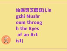 绘画灵芝蘑菇(Lingzhi Mushroom through the Eyes of an Artist)