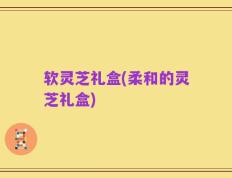 软灵芝礼盒(柔和的灵芝礼盒)