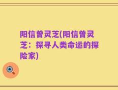 阳信曾灵芝(阳信曾灵芝：探寻人类命运的探险家)