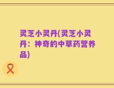 灵芝小灵丹(灵芝小灵丹：神奇的中草药营养品)