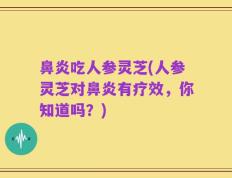 鼻炎吃人参灵芝(人参灵芝对鼻炎有疗效，你知道吗？)
