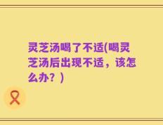 灵芝汤喝了不适(喝灵芝汤后出现不适，该怎么办？)
