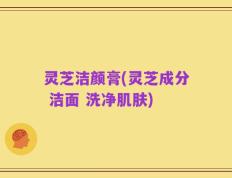 灵芝洁颜膏(灵芝成分 洁面 洗净肌肤)