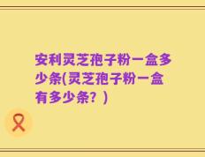安利灵芝孢子粉一盒多少条(灵芝孢子粉一盒有多少条？)