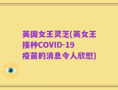 英国女王灵芝(英女王接种COVID-19疫苗的消息令人欣慰)