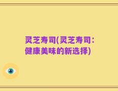 灵芝寿司(灵芝寿司：健康美味的新选择)