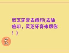灵芝牙膏去痘印(去除痘印，灵芝牙膏来帮你！)
