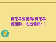 灵芝早餐团购(灵芝早餐团购，吃出健康！)