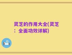 灵芝的作用大全(灵芝：全面功效详解)