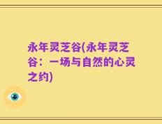 永年灵芝谷(永年灵芝谷：一场与自然的心灵之约)