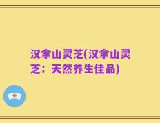 汉拿山灵芝(汉拿山灵芝：天然养生佳品)