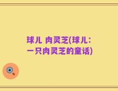球儿 肉灵芝(球儿：一只肉灵芝的童话)