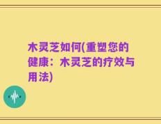 木灵芝如何(重塑您的健康：木灵芝的疗效与用法)