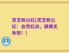灵芝粉口红(灵芝粉口红：自然红润，健康无负担！)