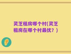 灵芝租房哪个村(灵芝租房在哪个村最优？)