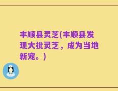 丰顺县灵芝(丰顺县发现大批灵芝，成为当地新宠。)