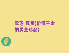 灵芝 真货(价值千金的灵芝珍品)