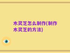 木灵芝怎么制作(制作木灵芝的方法)