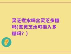 灵芝煮水喝含灵芝多糖吗(煮灵芝水可摄入多糖吗？)
