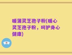 暖蒲灵芝孢子粉(暖心灵芝孢子粉，呵护身心健康)