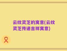 云纹灵芝的寓意(云纹灵芝传递吉祥寓意)