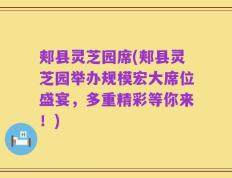 郏县灵芝园席(郏县灵芝园举办规模宏大席位盛宴，多重精彩等你来！)