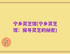 宁乡灵芝馆(宁乡灵芝馆：探寻灵芝的秘密)