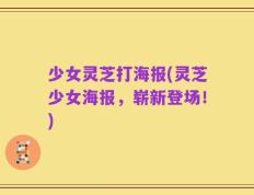 少女灵芝打海报(灵芝少女海报，崭新登场！)
