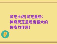 灵芝土炮(灵芝皇帝：神奇灵芝呈现出强大的免疫力作用)