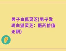 男子白狐灵芝(男子发现白狐灵芝：医药价值无限)