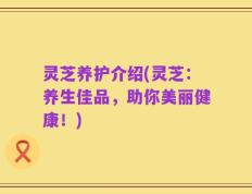 灵芝养护介绍(灵芝：养生佳品，助你美丽健康！)