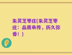 朱灵芝枣庄(朱灵芝枣庄：品质承传，历久弥香！)