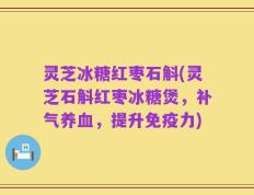 灵芝冰糖红枣石斛(灵芝石斛红枣冰糖煲，补气养血，提升免疫力)