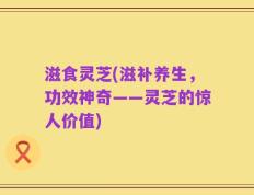 滋食灵芝(滋补养生，功效神奇——灵芝的惊人价值)
