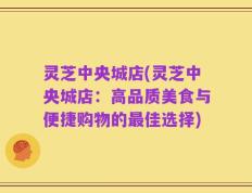 灵芝中央城店(灵芝中央城店：高品质美食与便捷购物的最佳选择)