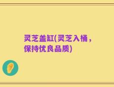 灵芝盖缸(灵芝入桶，保持优良品质)