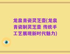 龙泉青瓷灵芝壶(龙泉青瓷制灵芝壶 传统手工艺展现新时代魅力)