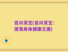 百川灵芝(百川灵芝：激发身体健康之源)