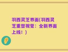 羽西灵芝界面(羽西灵芝重塑视觉：全新界面上线！)