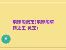 琅琊阁灵芝(琅琊阁草药之王-灵芝)