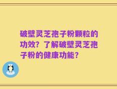 破壁灵芝孢子粉颗粒的功效？了解破壁灵芝孢子粉的健康功能？
