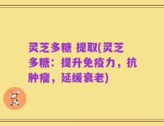 灵芝多糖 提取(灵芝多糖：提升免疫力，抗肿瘤，延缓衰老)