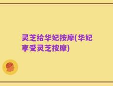 灵芝给华妃按摩(华妃享受灵芝按摩)