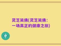 灵芝笑佛(灵芝笑佛：一场真正的健康之旅)