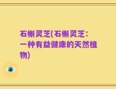 石槲灵芝(石槲灵芝：一种有益健康的天然植物)
