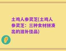 土鸡人参灵芝(土鸡人参灵芝：三种食材拼凑出的滋补佳品)