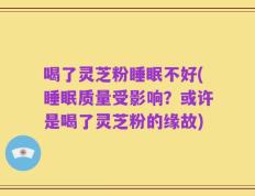 喝了灵芝粉睡眠不好(睡眠质量受影响？或许是喝了灵芝粉的缘故)