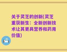 关于灵芝的创新(灵芝重获新生：全新创新技术让其更具营养和药用价值)