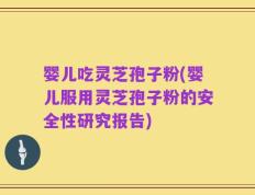 婴儿吃灵芝孢子粉(婴儿服用灵芝孢子粉的安全性研究报告)